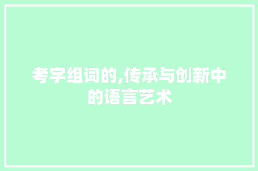 考字组词的,传承与创新中的语言艺术