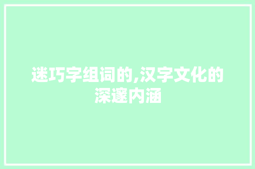 迷巧字组词的,汉字文化的深邃内涵