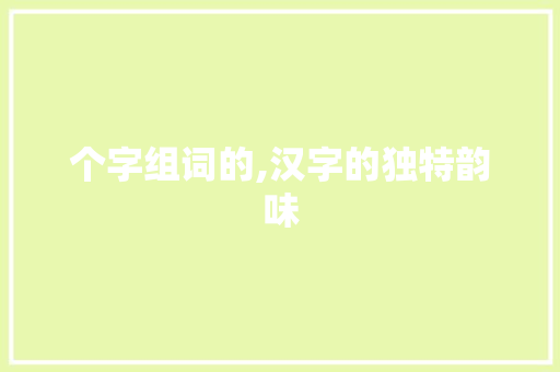 个字组词的,汉字的独特韵味 简历模板