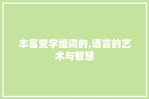 丰富变字组词的,语言的艺术与智慧