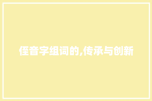 侄音字组词的,传承与创新 写作技巧