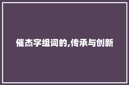 催杰字组词的,传承与创新