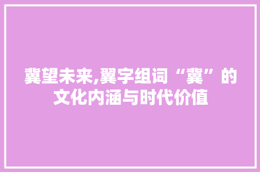 冀望未来,翼字组词“冀”的文化内涵与时代价值