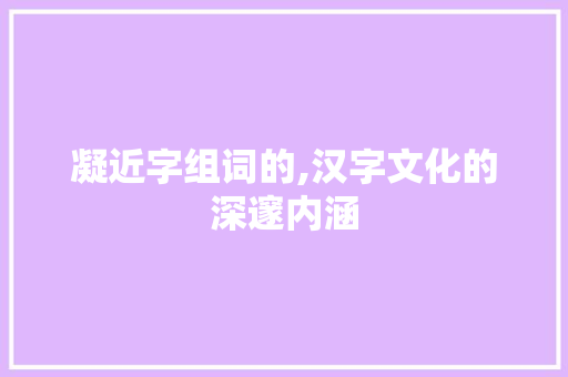凝近字组词的,汉字文化的深邃内涵 报告写作