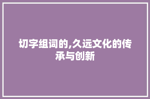 切字组词的,久远文化的传承与创新
