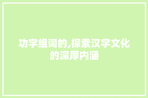 功字组词的,探索汉字文化的深厚内涵