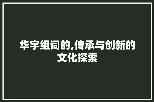 华字组词的,传承与创新的文化探索 写作素材