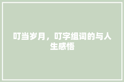 叮当岁月，叮字组词的与人生感悟