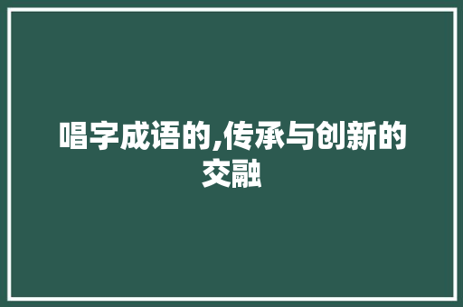 唱字成语的,传承与创新的交融 写作社区