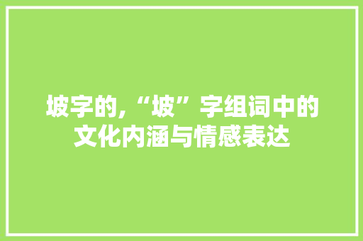 坡字的,“坡”字组词中的文化内涵与情感表达