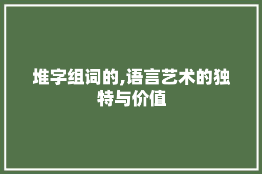 堆字组词的,语言艺术的独特与价值 词汇积累