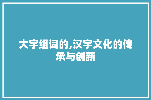 大字组词的,汉字文化的传承与创新