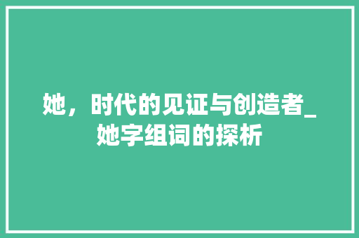 她，时代的见证与创造者_她字组词的探析 范文赏析