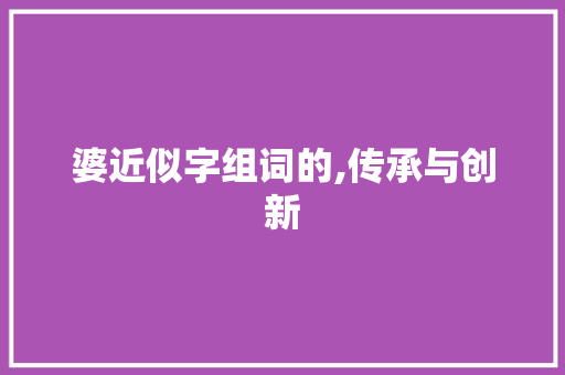婆近似字组词的,传承与创新