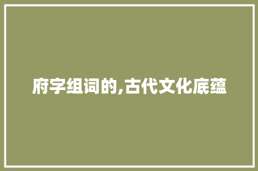 府字组词的,古代文化底蕴 诗歌创作