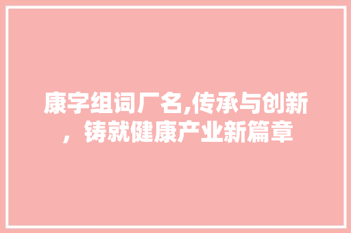 康字组词厂名,传承与创新，铸就健康产业新篇章 商业文案