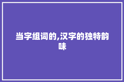 当字组词的,汉字的独特韵味