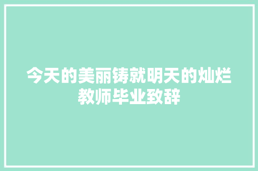 今天的美丽铸就明天的灿烂教师毕业致辞