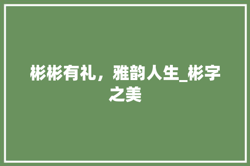 彬彬有礼，雅韵人生_彬字之美