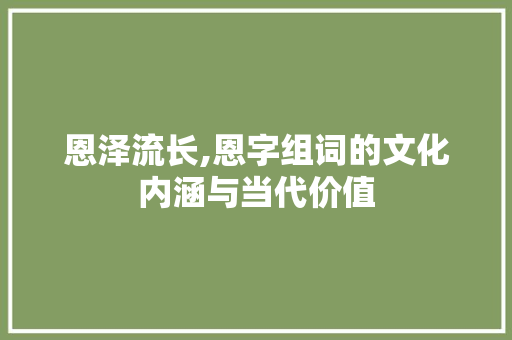 恩泽流长,恩字组词的文化内涵与当代价值