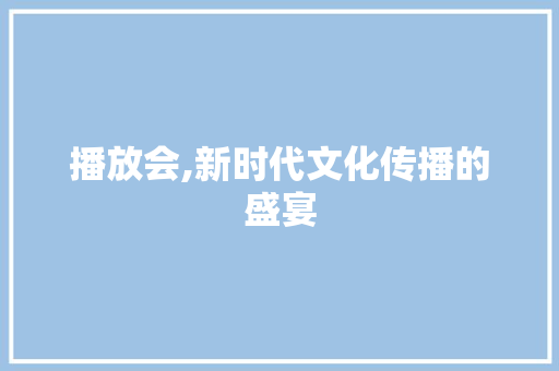 播放会,新时代文化传播的盛宴
