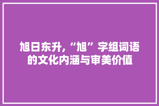 旭日东升,“旭”字组词语的文化内涵与审美价值 范文赏析