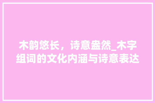 木韵悠长，诗意盎然_木字组词的文化内涵与诗意表达 词汇积累