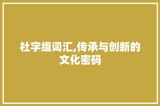杜字组词汇,传承与创新的文化密码 写作社区