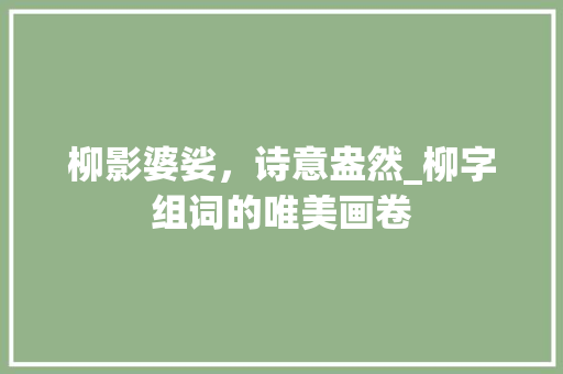 柳影婆娑，诗意盎然_柳字组词的唯美画卷