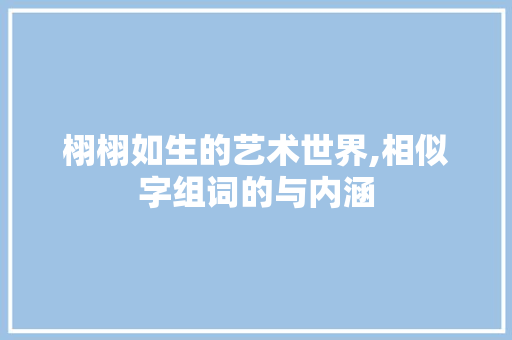 栩栩如生的艺术世界,相似字组词的与内涵