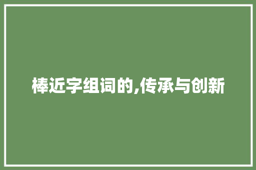 棒近字组词的,传承与创新 商业文案