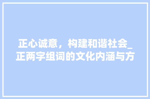 正心诚意，构建和谐社会_正两字组词的文化内涵与方法路径