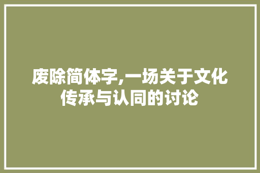 废除简体字,一场关于文化传承与认同的讨论