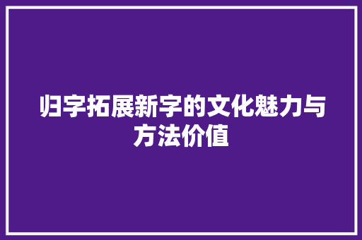 归字拓展新字的文化魅力与方法价值