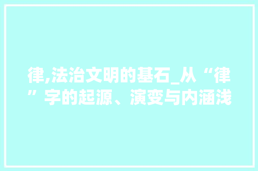 律,法治文明的基石_从“律”字的起源、演变与内涵浅析 简历模板