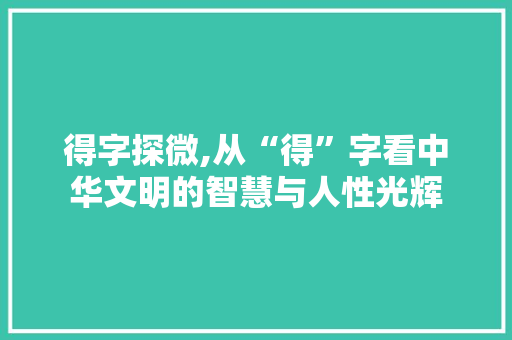 得字探微,从“得”字看中华文明的智慧与人性光辉