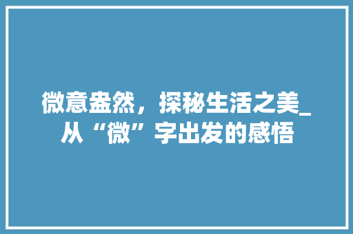 微意盎然，探秘生活之美_从“微”字出发的感悟 范文赏析