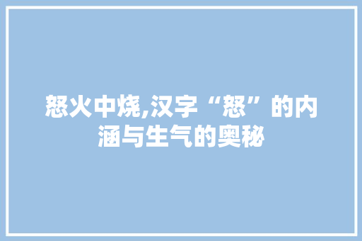 怒火中烧,汉字“怒”的内涵与生气的奥秘