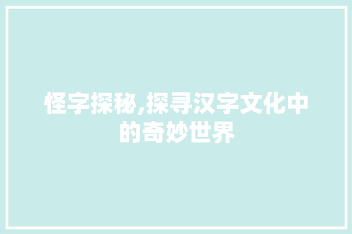怪字探秘,探寻汉字文化中的奇妙世界