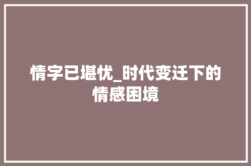 情字已堪忧_时代变迁下的情感困境 词汇积累