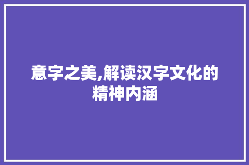 意字之美,解读汉字文化的精神内涵