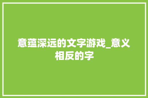 意蕴深远的文字游戏_意义相反的字