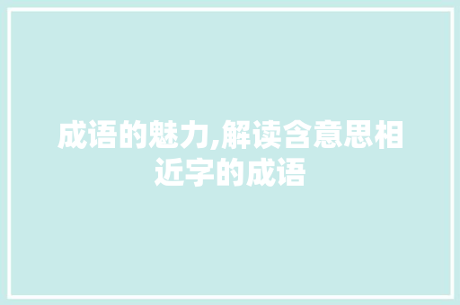 成语的魅力,解读含意思相近字的成语