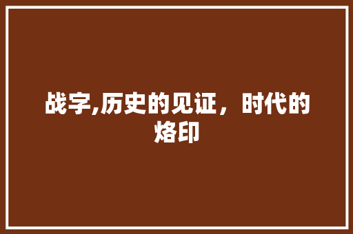 战字,历史的见证，时代的烙印