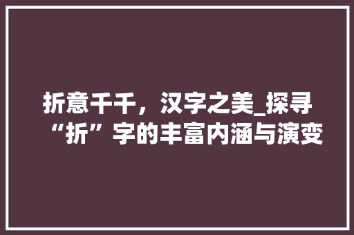 折意千千，汉字之美_探寻“折”字的丰富内涵与演变 范文赏析