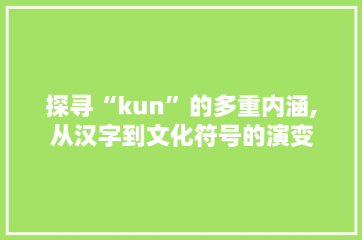 探寻“kun”的多重内涵,从汉字到文化符号的演变 写作社区
