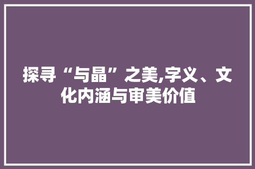 探寻“与晶”之美,字义、文化内涵与审美价值
