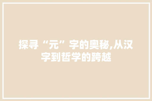 探寻“元”字的奥秘,从汉字到哲学的跨越