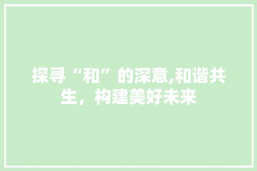 探寻“和”的深意,和谐共生，构建美好未来