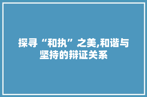 探寻“和执”之美,和谐与坚持的辩证关系